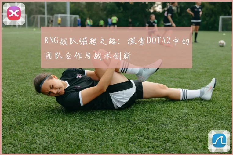 RNG战队崛起之路：探索DOTA2中的团队合作与战术创新