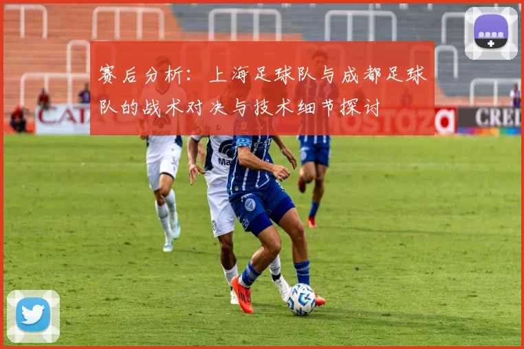 赛后分析：上海足球队与成都足球队的战术对决与技术细节探讨