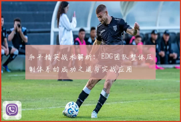 和平精英战术解析：EDG团队整体压制体系的成功之道与实战应用