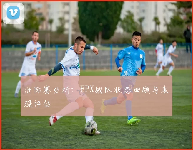 洲际赛分析：FPX战队状态回顾与表现评估