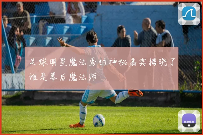 足球明星魔法秀的神秘嘉宾揭晓了谁是幕后魔法师