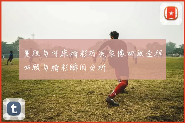 曼联与河床精彩对决录像回放全程回顾与精彩瞬间分析