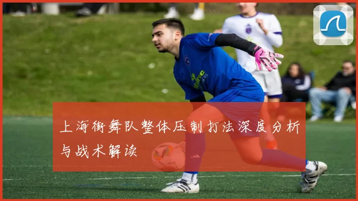上海街舞队整体压制打法深度分析与战术解读