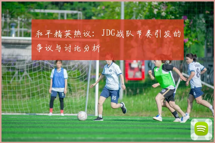 和平精英热议：JDG战队节奏引发的争议与讨论分析