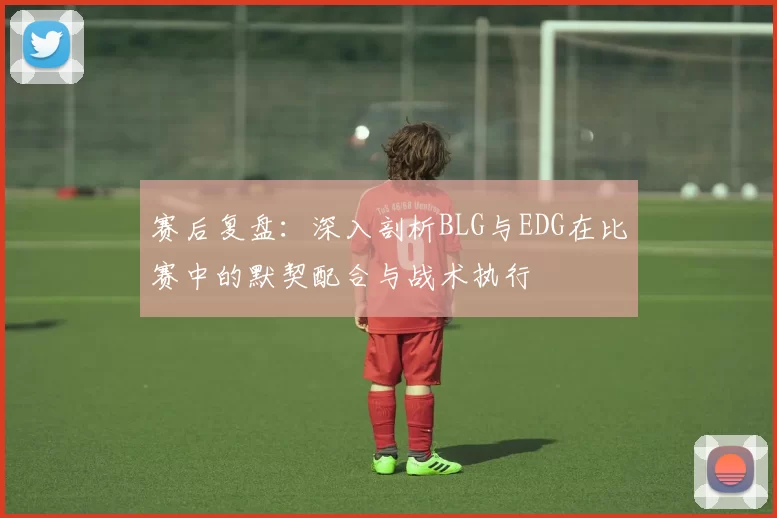 赛后复盘：深入剖析BLG与EDG在比赛中的默契配合与战术执行