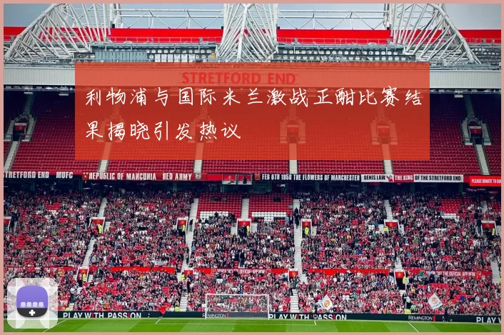 利物浦与国际米兰激战正酣比赛结果揭晓引发热议