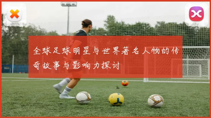 全球足球明星与世界著名人物的传奇故事与影响力探讨
