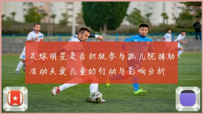足球明星是否积极参与孤儿院捐助活动关爱儿童的行动与影响分析