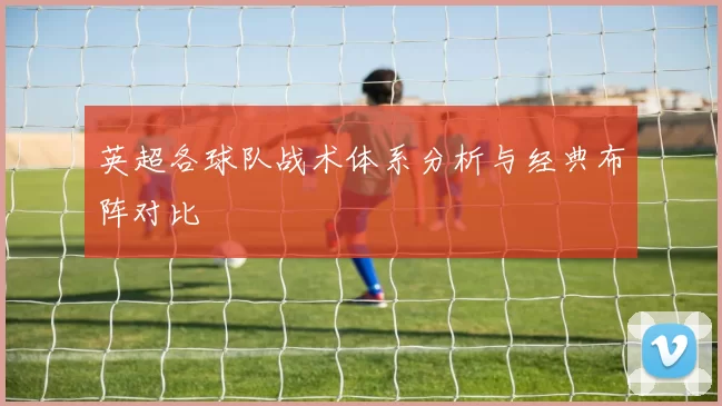 英超各球队战术体系分析与经典布阵对比