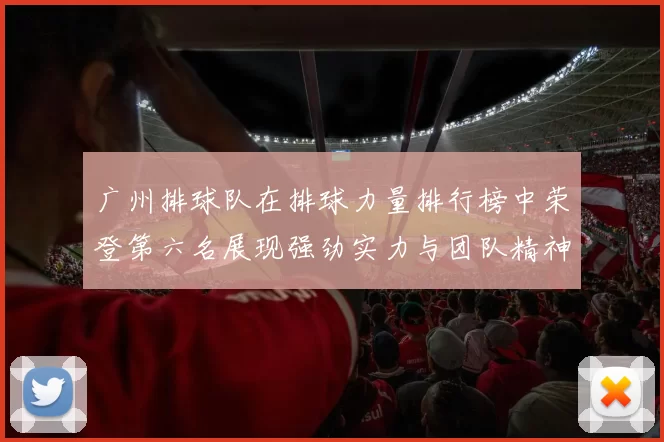广州排球队在排球力量排行榜中荣登第六名展现强劲实力与团队精神