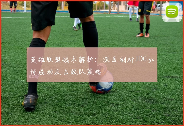英雄联盟战术解析：深度剖析JDG如何成功反击敌队策略