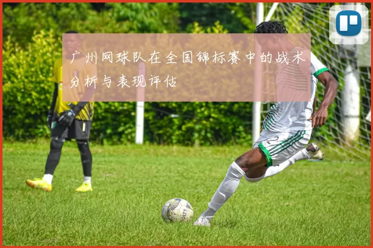 广州网球队在全国锦标赛中的战术分析与表现评估