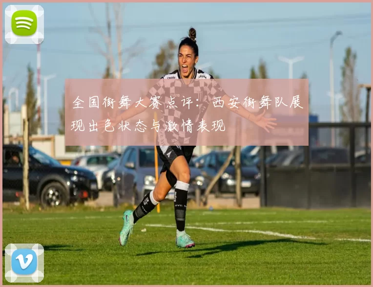 全国街舞大赛点评：西安街舞队展现出色状态与激情表现