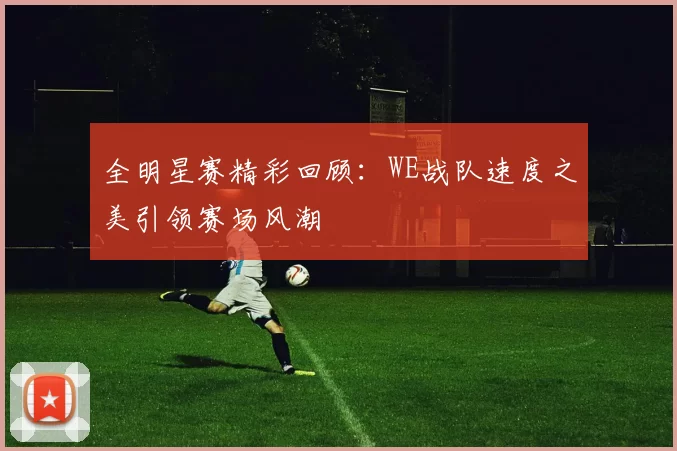 全明星赛精彩回顾：WE战队速度之美引领赛场风潮