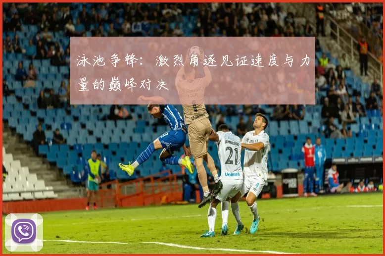 泳池争锋：激烈角逐见证速度与力量的巅峰对决