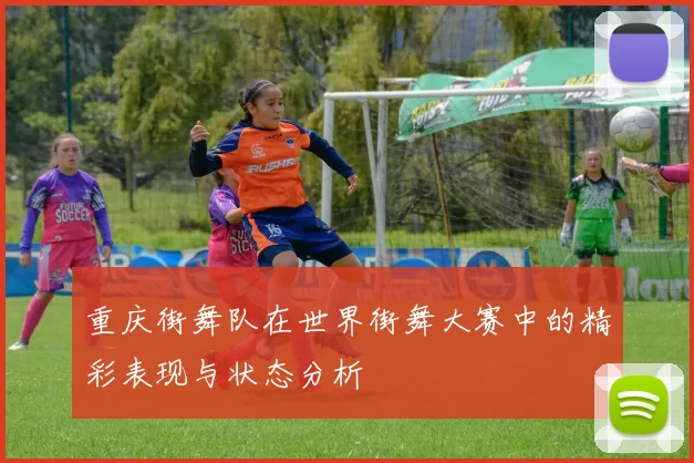 重庆街舞队在世界街舞大赛中的精彩表现与状态分析