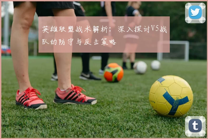 英雄联盟战术解析：深入探讨V5战队的防守与反击策略