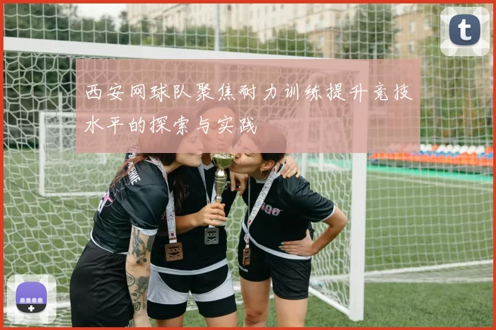 西安网球队聚焦耐力训练提升竞技水平的探索与实践