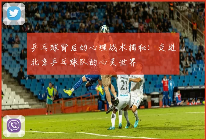乒乓球背后的心理战术揭秘：走进北京乒乓球队的心灵世界