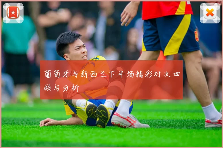 葡萄牙与新西兰下半场精彩对决回顾与分析