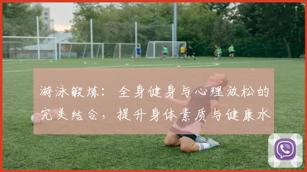 游泳锻炼：全身健身与心理放松的完美结合，提升身体素质与健康水平