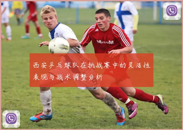 西安乒乓球队在挑战赛中的灵活性表现与战术调整分析