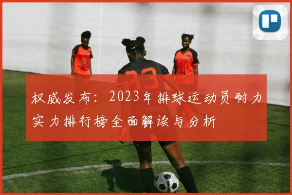 权威发布：2023年排球运动员耐力实力排行榜全面解读与分析