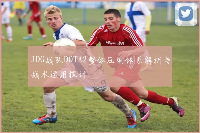 JDG战队DOTA2整体压制体系解析与战术运用探讨