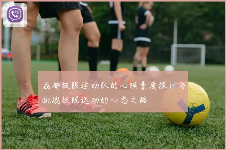 成都极限运动队的心理素质探讨与挑战极限运动的心态之路