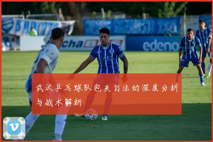 武汉乒乓球队包夹打法的深度分析与战术解析