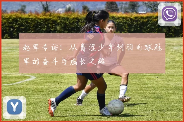 赵军专访：从青涩少年到羽毛球冠军的奋斗与成长之路